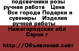 подсвечники розы ручная работа › Цена ­ 1 - Все города Подарки и сувениры » Изделия ручной работы   . Нижегородская обл.,Саров г.